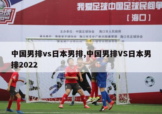 中国男排vs日本男排,中国男排VS日本男排2022