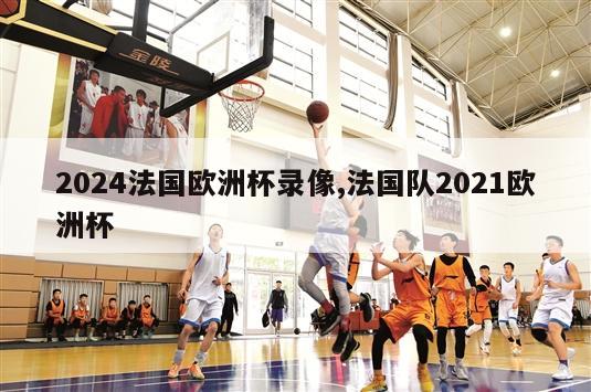 2024法国欧洲杯录像,法国队2021欧洲杯