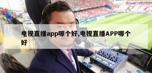 电视直播app哪个好,电视直播APP哪个好