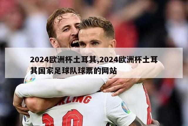 2024欧洲杯土耳其,2024欧洲杯土耳其国家足球队球票的网站